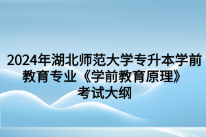 2024年湖北师范大学专升本学前教育专业《学前教育原理》考试大纲