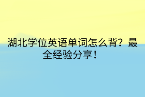 湖北学位英语单词怎么背？最全经验分享！