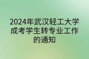 2024年武汉轻工大学成考学生转专业工作的通知