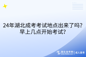 24年湖北成考考试地点出来了吗？早上几点开始考试？