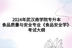 2024年武汉商学院专升本食品质量与安全专业《食品安全学》考试大纲