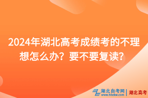 2024年湖北高考成绩考的不理想怎么办？要不要复读？