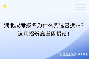 湖北成考报名为什么要选函授站？这几招辨靠谱函授站！