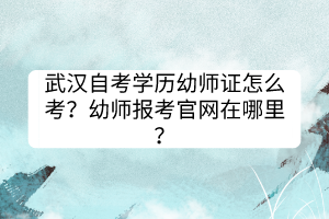 武汉自考学历幼师证怎么考？幼师报考官网在哪里？