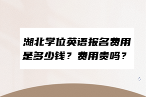 湖北学位英语报名费用是多少钱？费用贵吗？