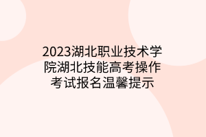 2023湖北职业技术学院湖北技能高考操作考试报名温馨提示