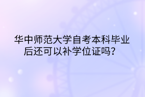 华中师范大学自考本科毕业后还可以补学位证吗？