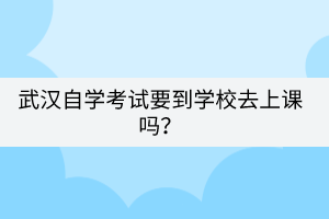 武汉自学考试要到学校去上课吗？