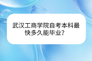 武汉工商学院自考本科最快多久能毕业？