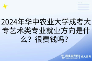 2024年华中农业大学成考大专艺术类专业就业方向是什么？很费钱吗？