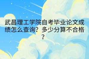 武昌理工学院自考毕业论文成绩怎么查询？多少分算不合格？