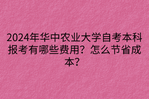 2024年华中农业大学自考本科报考有哪些费用？怎么节省成本？