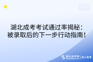 湖北成考考试通过率揭秘：被录取后的下一步行动指南！