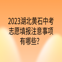 2023湖北黄石中考志愿填报注意事项有哪些？