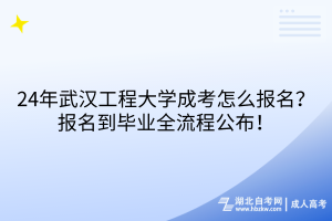 24年武汉工程大学成考怎么报名？报名到毕业全流程公布！