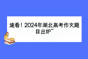 速看！2024年湖北高考作文题目出炉~