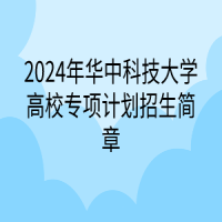 ​2024年华中科技大学高校专项计划招生简章