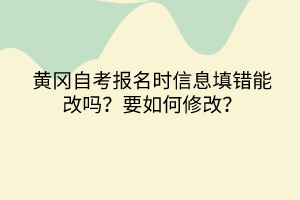 黄冈自考报名时信息填错能改吗？要如何修改？