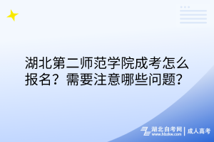 湖北第二师范学院成考怎么报名？需要注意哪些问题？