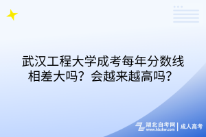 武汉工程大学成考每年分数线相差大吗？会越来越高吗？