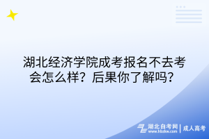 湖北经济学院成考报名不去考会怎么样？后果你了解吗？