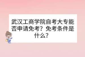 武汉工商学院自考大专能否申请免考？免考条件是什么？