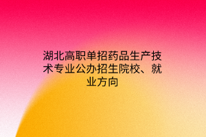 湖北高职单招药品生产技术专业公办招生院校、就业方向