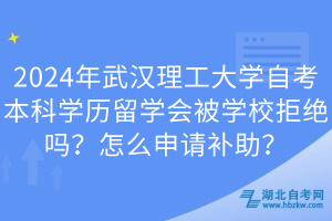 2024年武汉理工大学自考本科学历留学会被学校拒绝吗？怎么申请补助？