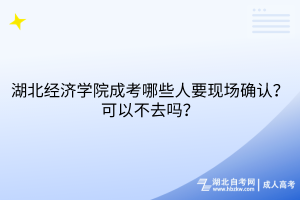 湖北经济学院成考哪些人要现场确认？可以不去吗？