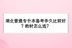 湖北普通专升本备考多久比较好？教材怎么选？