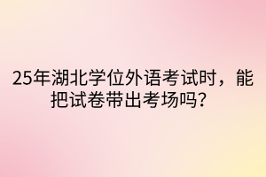 25年湖北学位外语考试时，能把试卷带出考场吗？