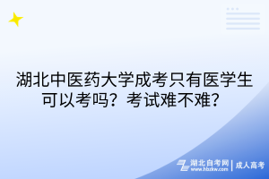 湖北中医药大学成考只有医学生可以考吗？考试难不难？