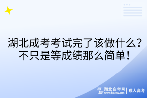 湖北成考考试完了该做什么？不只是等成绩那么简单！