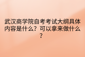 武汉商学院自考考试大纲具体内容是什么？可以拿来做什么？