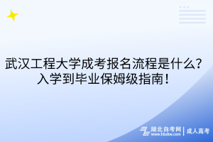 武汉工程大学成考报名流程是什么？入学到毕业保姆级指南！