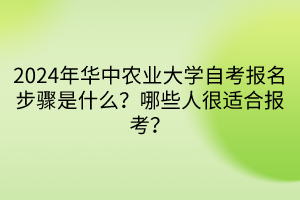 2024年华中农业大学自考报名步骤是什么？哪些人很适合报考？