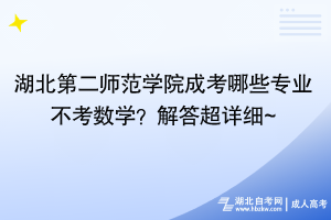 湖北第二师范学院成考哪些专业不考数学？解答超详细~