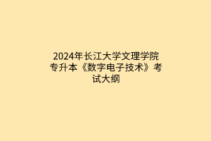 ​2024年长江大学文理学院专升本《数字电子技术》考试大纲