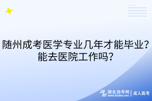 随州成考医学专业几年才能毕业？能去医院工作吗？