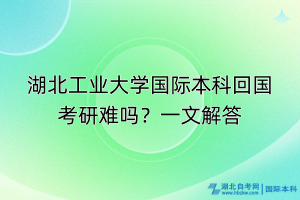 湖北工业大学国际本科回国考研难吗？一文解答