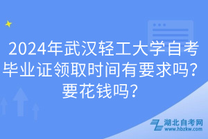 2024年武汉轻工大学自考毕业证领取时间有要求吗？要花钱吗？