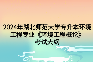 2024年湖北师范大学专升本环境工程专业《环境工程概论》考试大纲