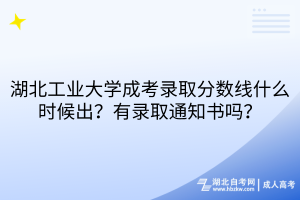 湖北工业大学成考录取分数线什么时候出？有录取通知书吗？