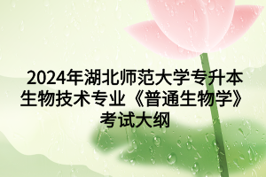 2024年湖北师范大学专升本生物技术专业《普通生物学》考试大纲