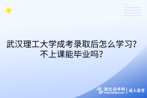 武汉理工大学成考录取后怎么学习？不上课能毕业吗？