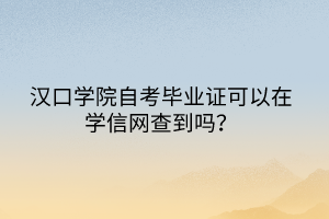 汉口学院自考毕业证可以在学信网查到吗？