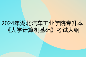 2024年湖北汽车工业学院专升本《大学计算机基础》考试大纲