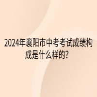 2024年襄阳市中考考试成绩构成是什么样的？