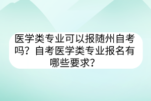 医学类专业可以报随州自考吗？自考医学类专业报名有哪些要求？