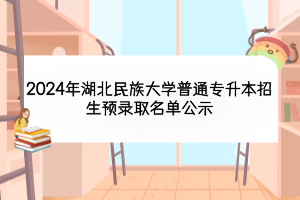 2024年湖北民族大学普通专升本招生预录取名单公示